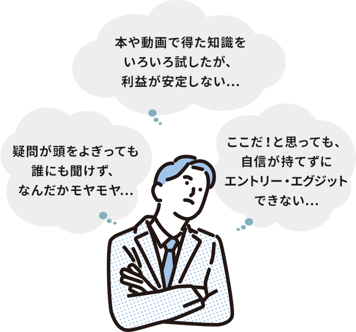 本や動画で得た知識をいろいろ試したが、利益が安定しない…ここだ!と思っても、自信が持てずにエントリー・エグジットできない…疑問が頭をよぎっても誰にも聞けず、なんだかモヤモヤ…